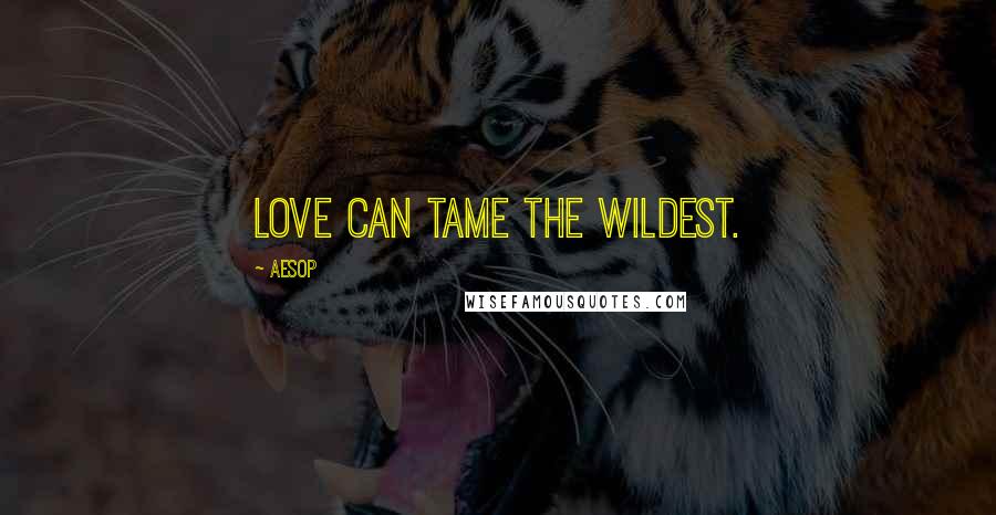 Aesop Quotes: Love can tame the wildest.