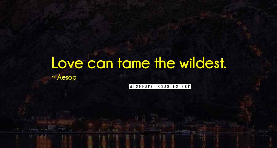 Aesop Quotes: Love can tame the wildest.