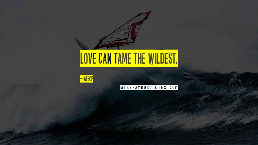 Aesop Quotes: Love can tame the wildest.