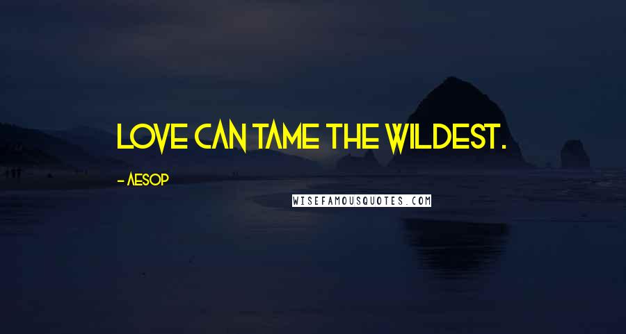 Aesop Quotes: Love can tame the wildest.