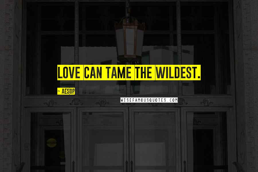 Aesop Quotes: Love can tame the wildest.