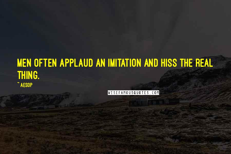 Aesop Quotes: Men often applaud an imitation and hiss the real thing.