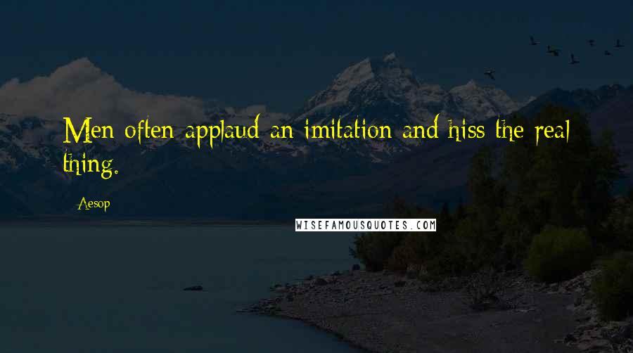 Aesop Quotes: Men often applaud an imitation and hiss the real thing.