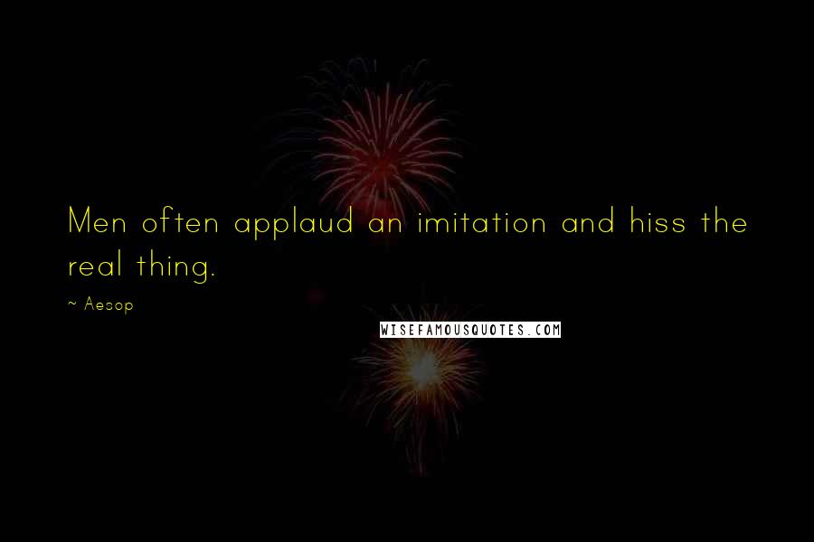 Aesop Quotes: Men often applaud an imitation and hiss the real thing.