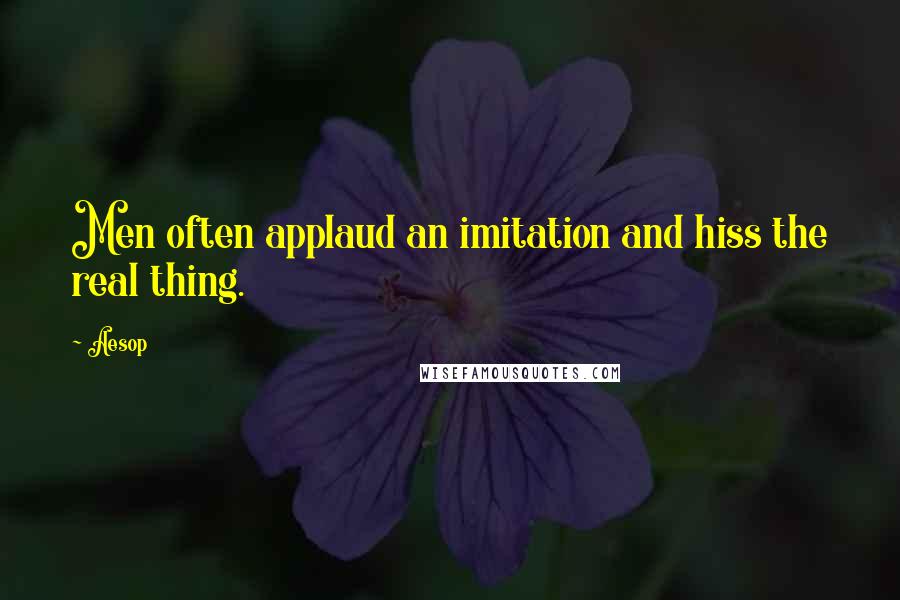 Aesop Quotes: Men often applaud an imitation and hiss the real thing.