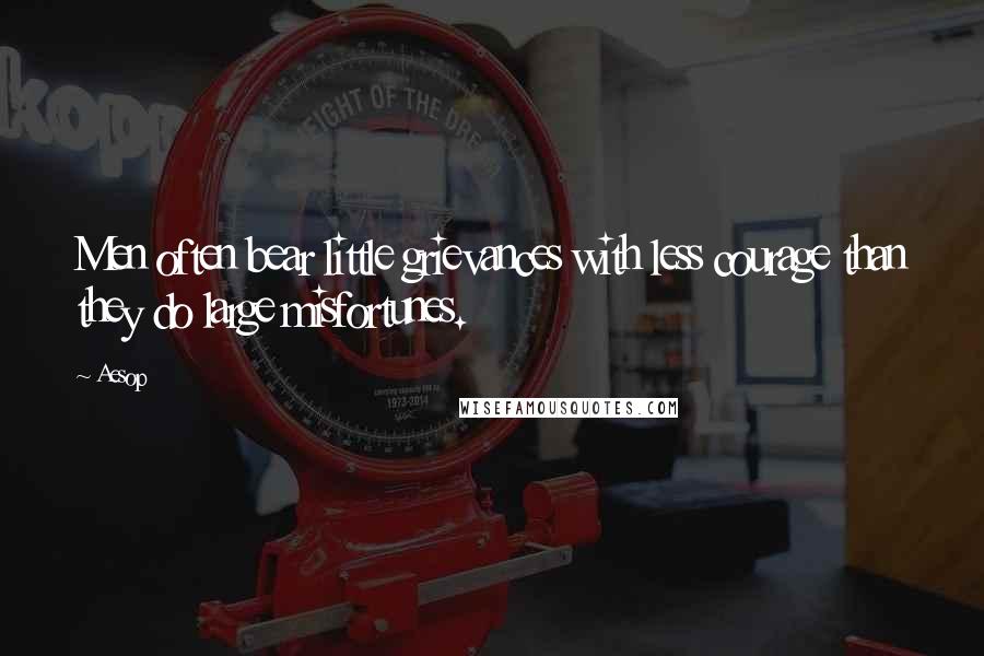 Aesop Quotes: Men often bear little grievances with less courage than they do large misfortunes.