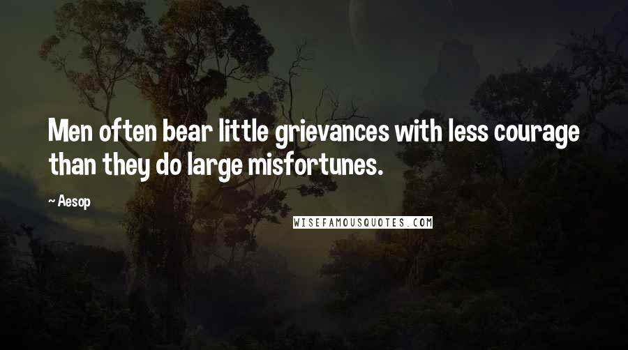 Aesop Quotes: Men often bear little grievances with less courage than they do large misfortunes.