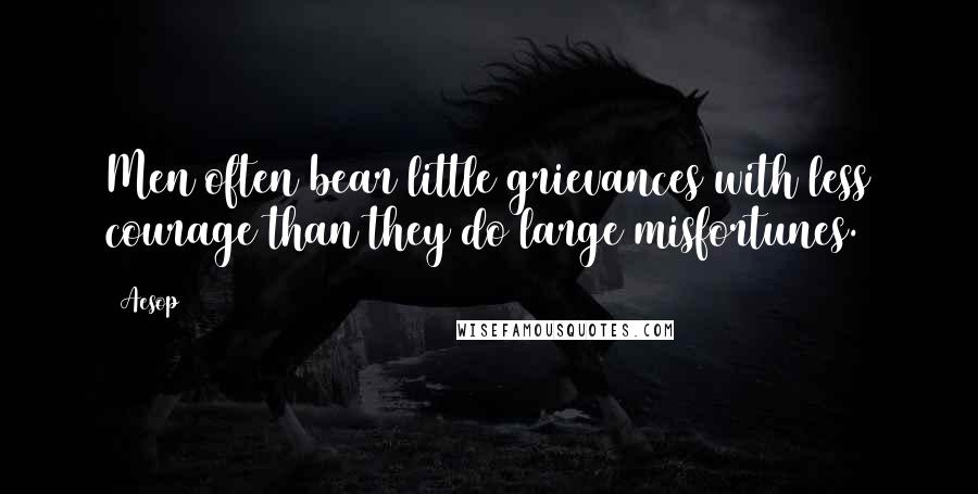 Aesop Quotes: Men often bear little grievances with less courage than they do large misfortunes.