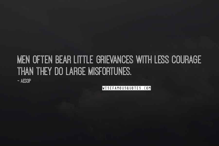 Aesop Quotes: Men often bear little grievances with less courage than they do large misfortunes.