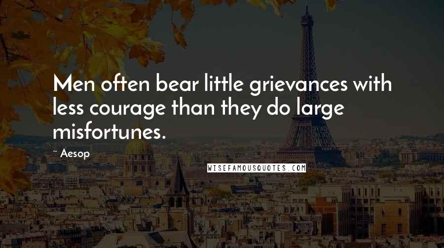 Aesop Quotes: Men often bear little grievances with less courage than they do large misfortunes.