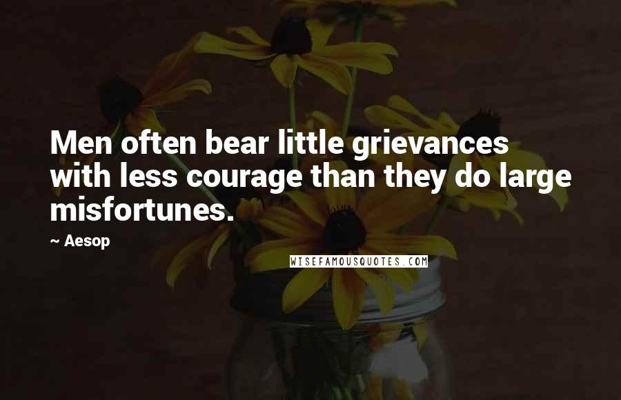 Aesop Quotes: Men often bear little grievances with less courage than they do large misfortunes.