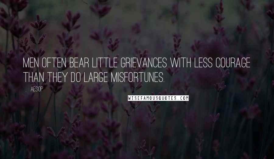 Aesop Quotes: Men often bear little grievances with less courage than they do large misfortunes.