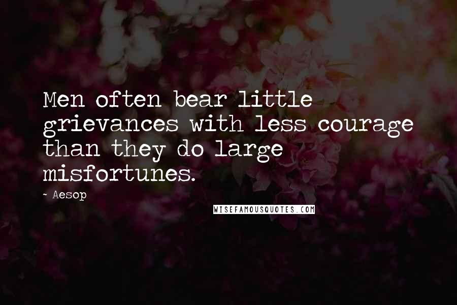 Aesop Quotes: Men often bear little grievances with less courage than they do large misfortunes.