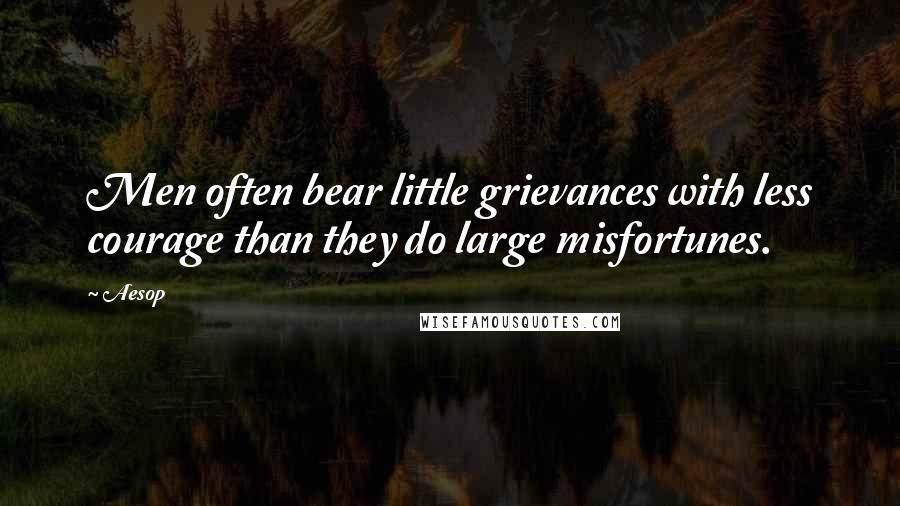 Aesop Quotes: Men often bear little grievances with less courage than they do large misfortunes.