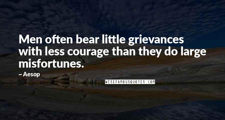 Aesop Quotes: Men often bear little grievances with less courage than they do large misfortunes.