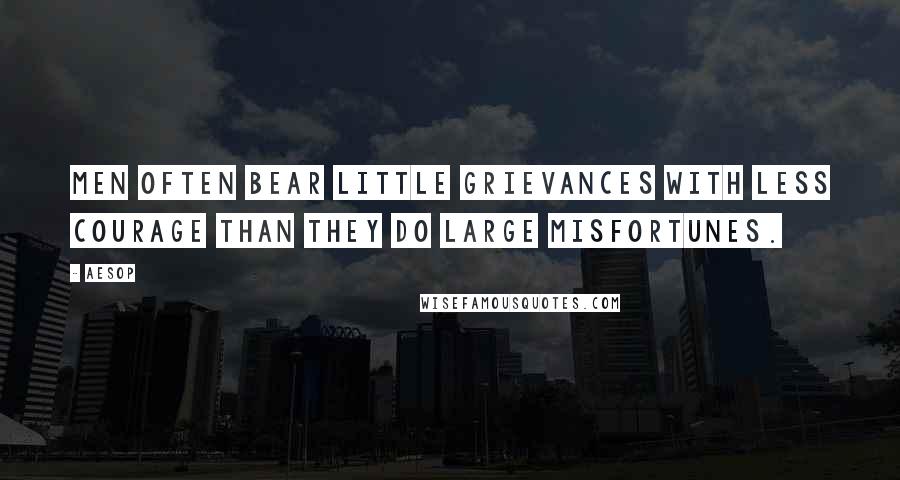 Aesop Quotes: Men often bear little grievances with less courage than they do large misfortunes.