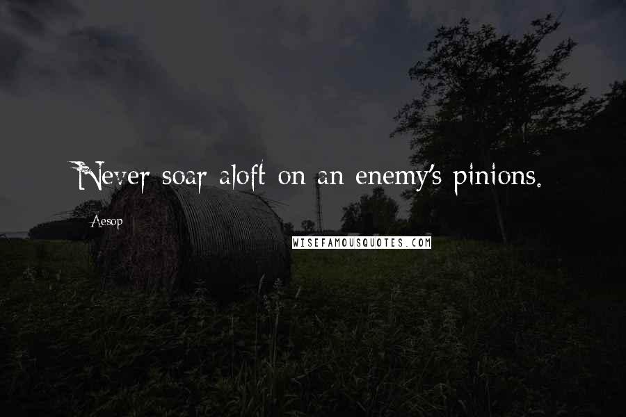 Aesop Quotes: Never soar aloft on an enemy's pinions.