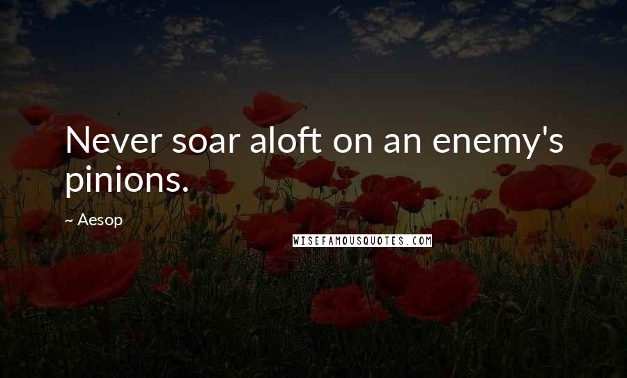 Aesop Quotes: Never soar aloft on an enemy's pinions.