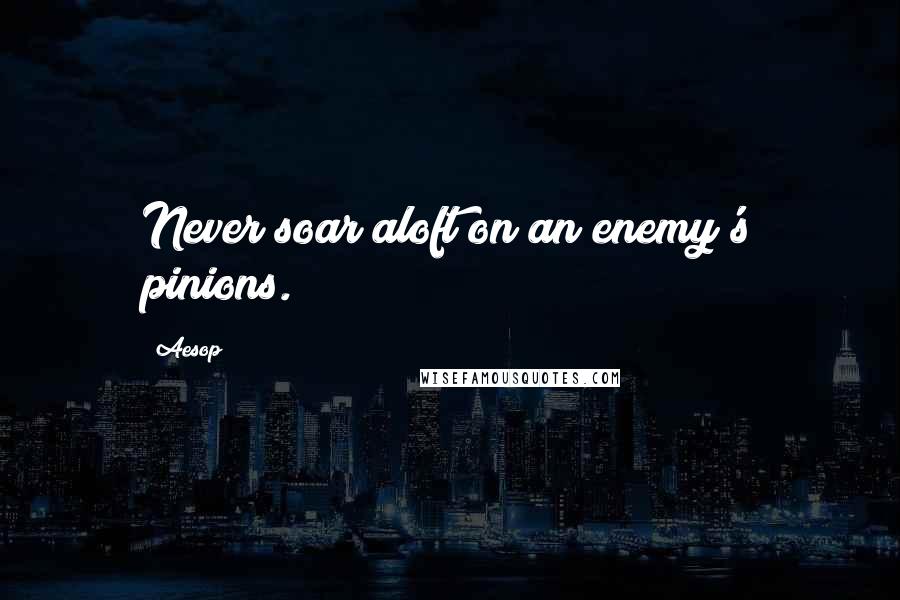 Aesop Quotes: Never soar aloft on an enemy's pinions.