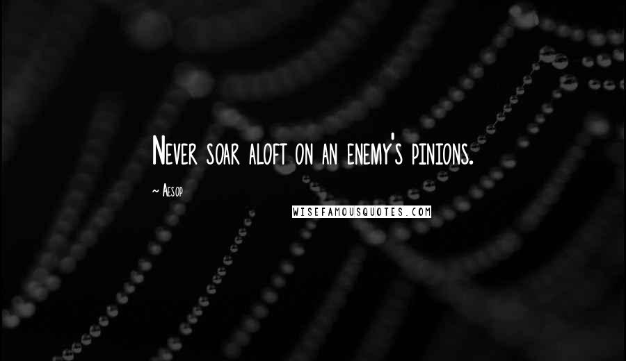 Aesop Quotes: Never soar aloft on an enemy's pinions.