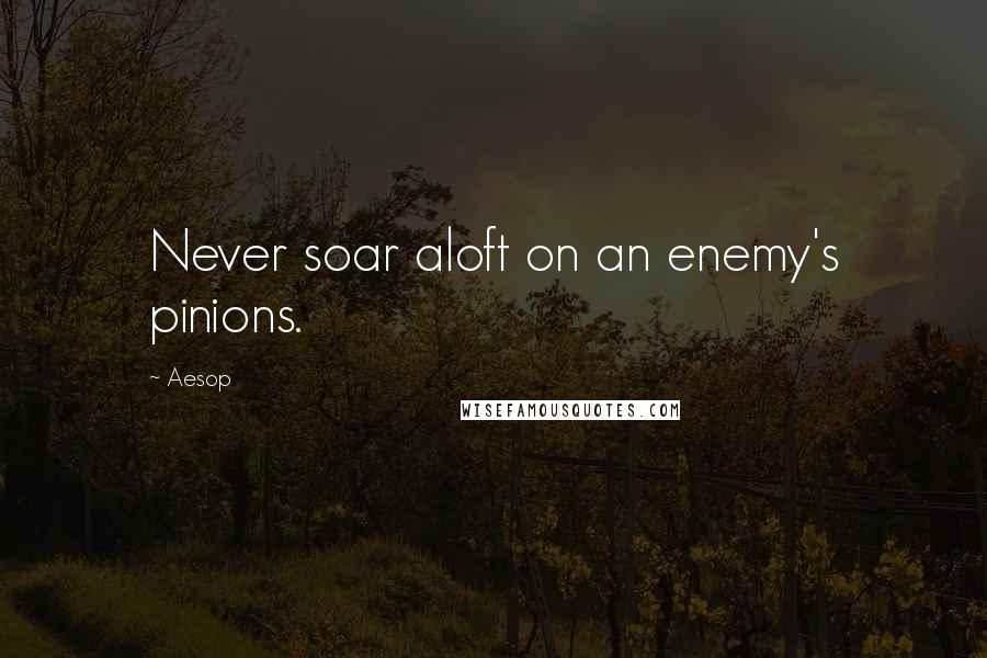 Aesop Quotes: Never soar aloft on an enemy's pinions.