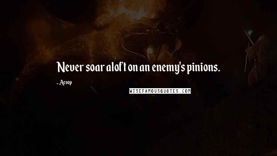 Aesop Quotes: Never soar aloft on an enemy's pinions.