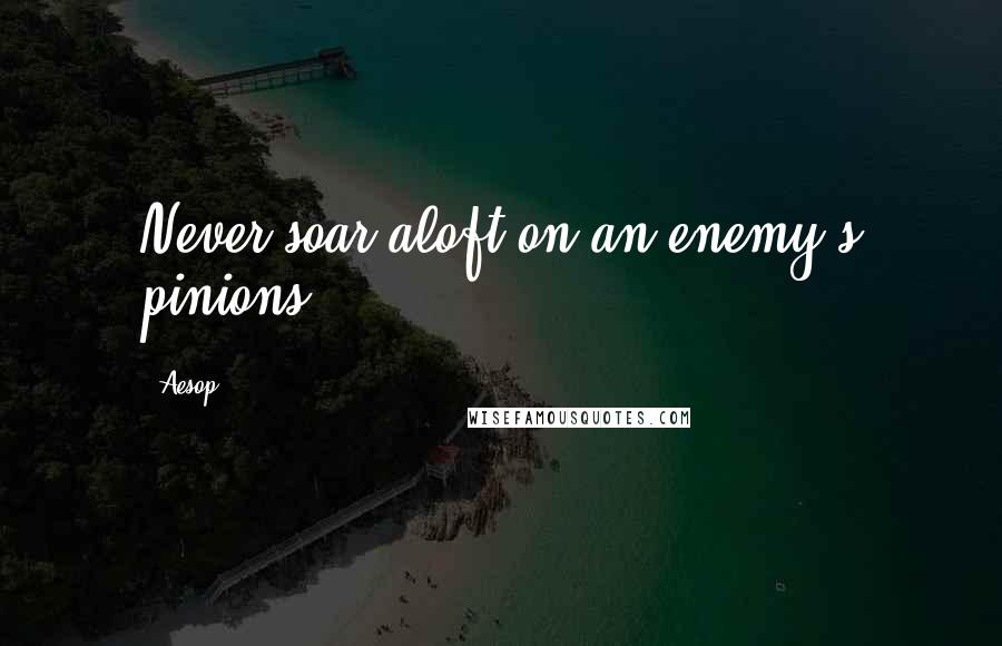 Aesop Quotes: Never soar aloft on an enemy's pinions.