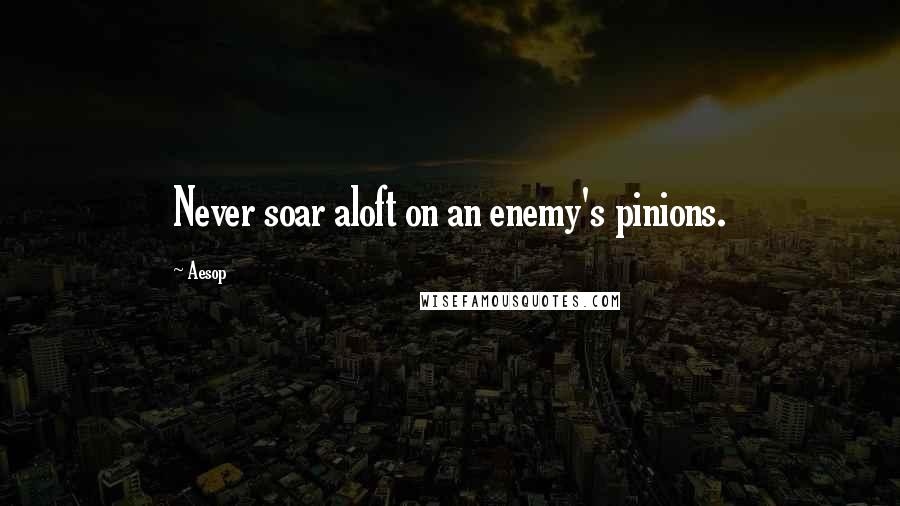 Aesop Quotes: Never soar aloft on an enemy's pinions.