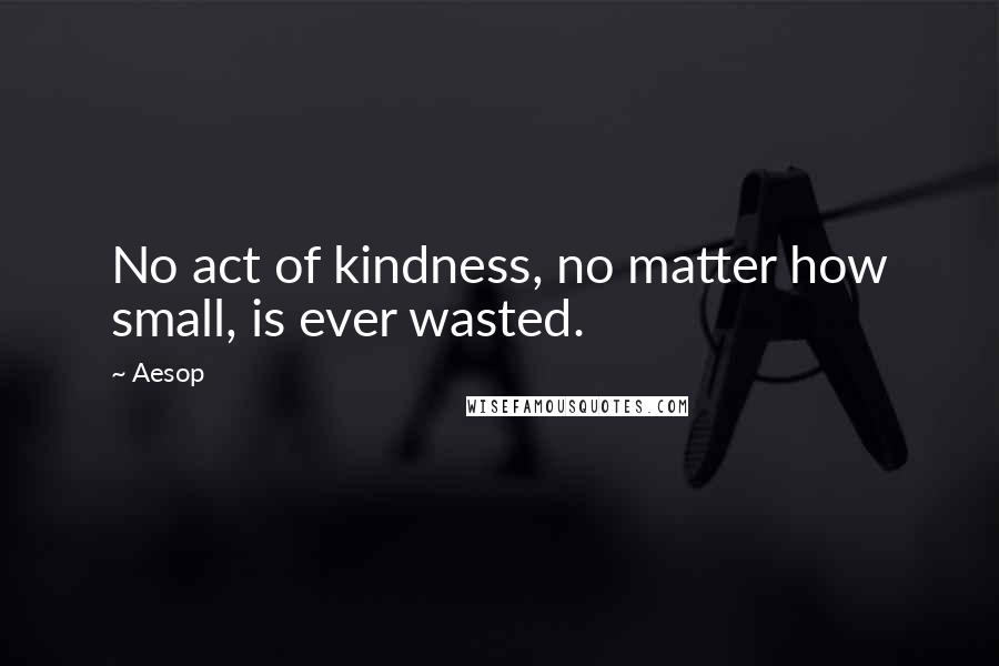 Aesop Quotes: No act of kindness, no matter how small, is ever wasted.