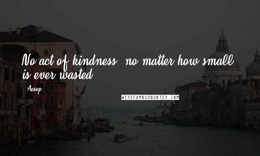 Aesop Quotes: No act of kindness, no matter how small, is ever wasted.