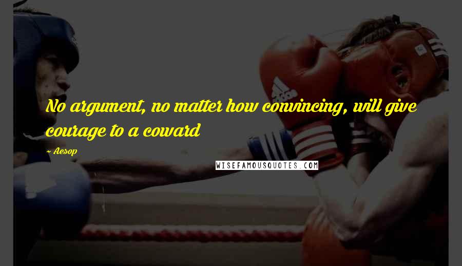 Aesop Quotes: No argument, no matter how convincing, will give courage to a coward