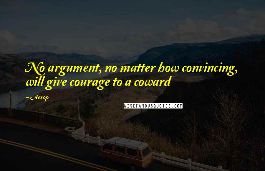 Aesop Quotes: No argument, no matter how convincing, will give courage to a coward