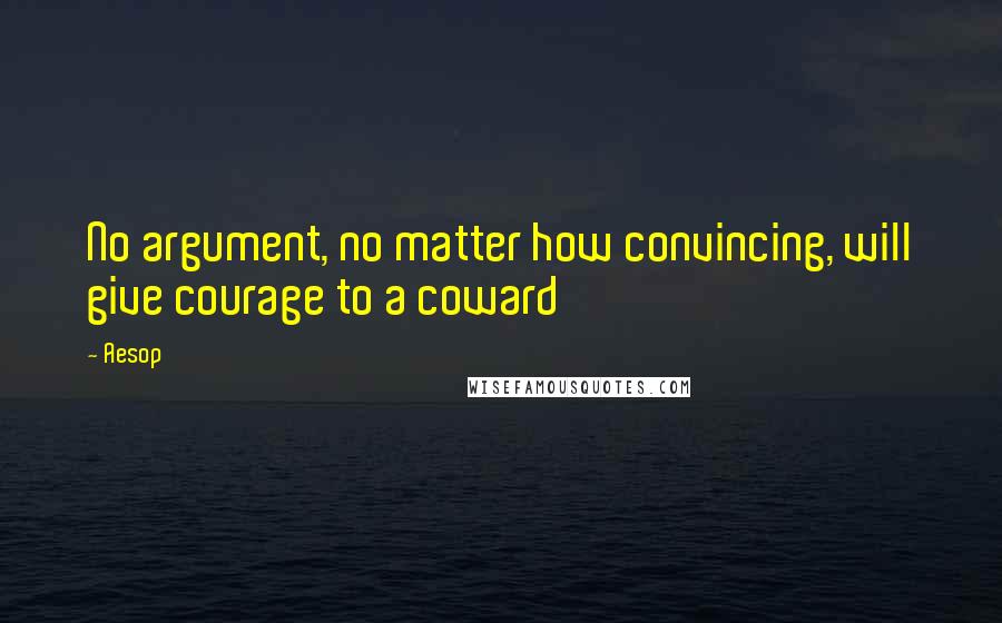 Aesop Quotes: No argument, no matter how convincing, will give courage to a coward