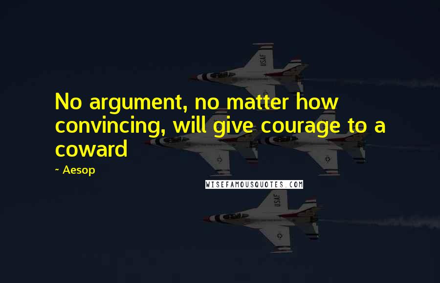 Aesop Quotes: No argument, no matter how convincing, will give courage to a coward