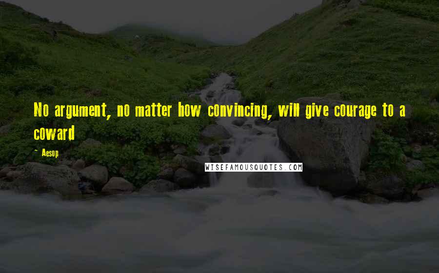 Aesop Quotes: No argument, no matter how convincing, will give courage to a coward