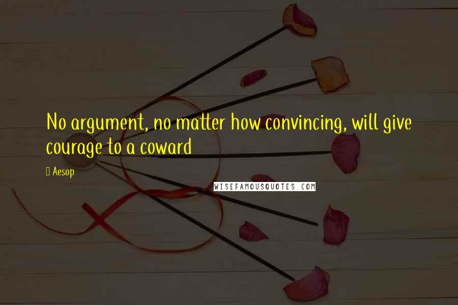 Aesop Quotes: No argument, no matter how convincing, will give courage to a coward