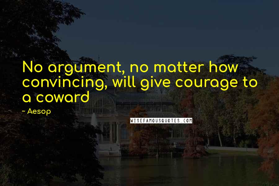 Aesop Quotes: No argument, no matter how convincing, will give courage to a coward