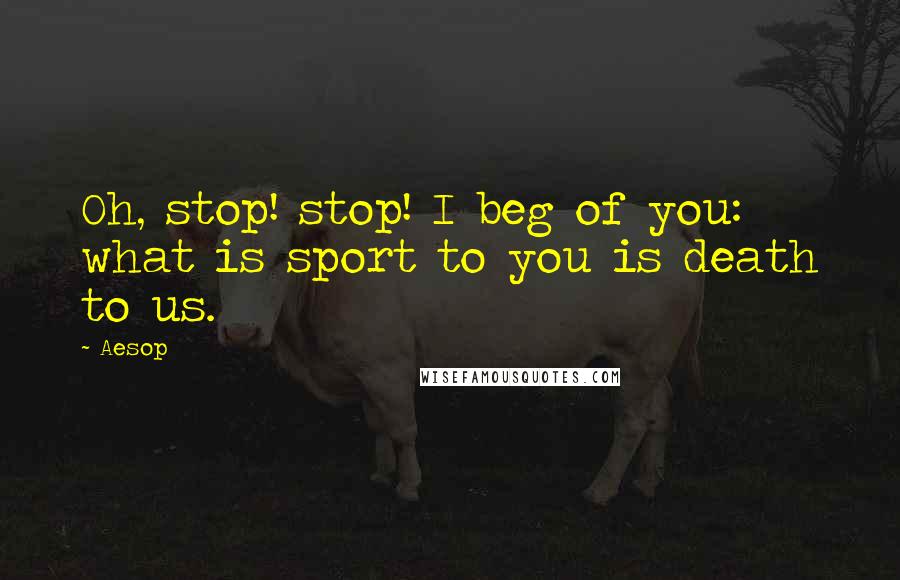 Aesop Quotes: Oh, stop! stop! I beg of you: what is sport to you is death to us.
