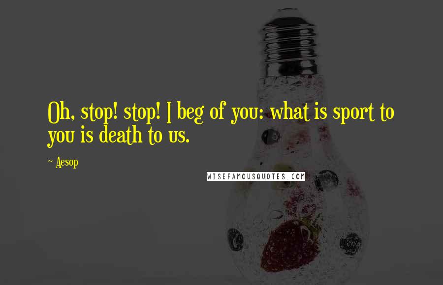 Aesop Quotes: Oh, stop! stop! I beg of you: what is sport to you is death to us.