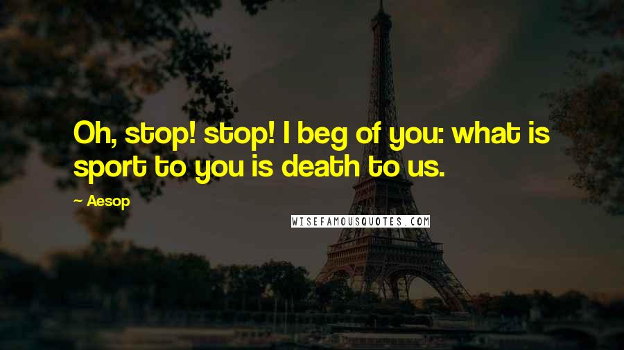 Aesop Quotes: Oh, stop! stop! I beg of you: what is sport to you is death to us.