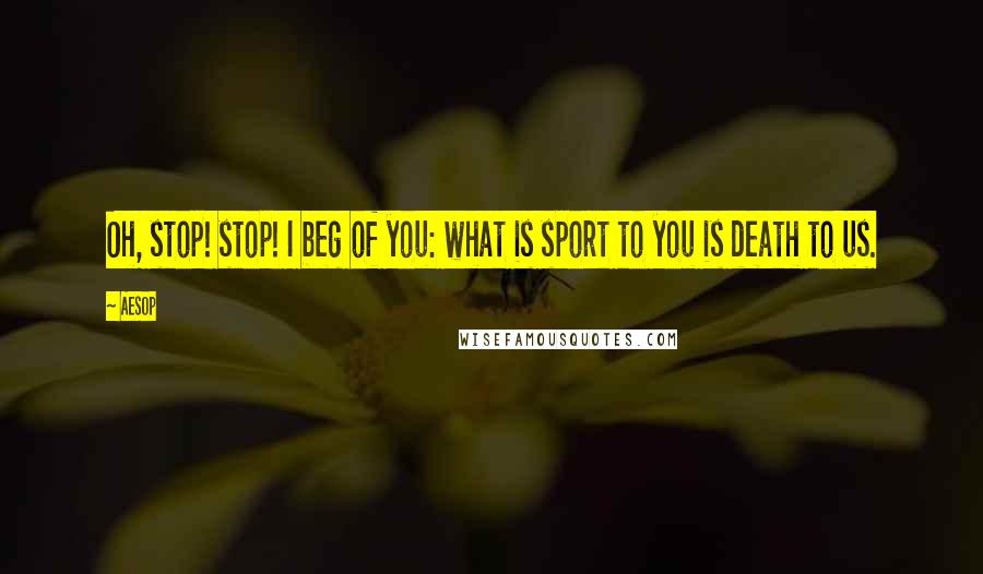 Aesop Quotes: Oh, stop! stop! I beg of you: what is sport to you is death to us.