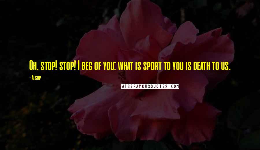 Aesop Quotes: Oh, stop! stop! I beg of you: what is sport to you is death to us.