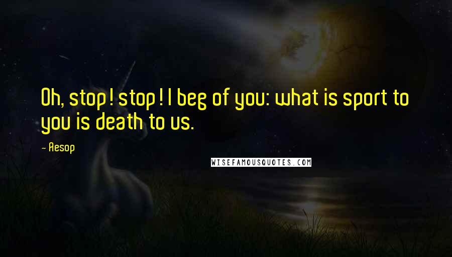 Aesop Quotes: Oh, stop! stop! I beg of you: what is sport to you is death to us.