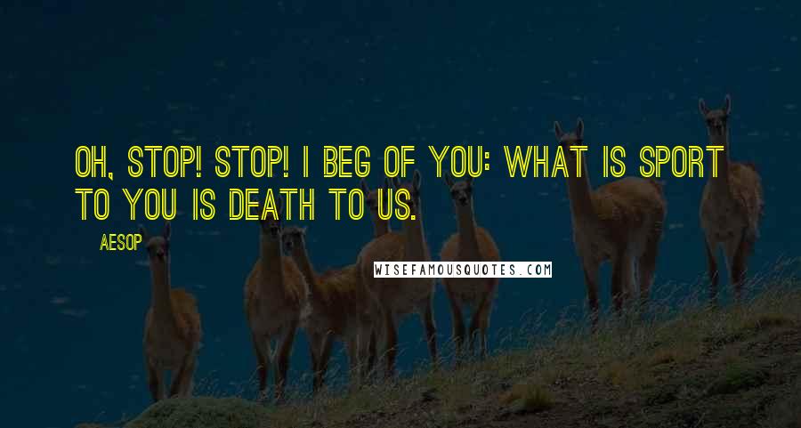 Aesop Quotes: Oh, stop! stop! I beg of you: what is sport to you is death to us.