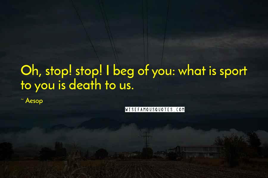 Aesop Quotes: Oh, stop! stop! I beg of you: what is sport to you is death to us.