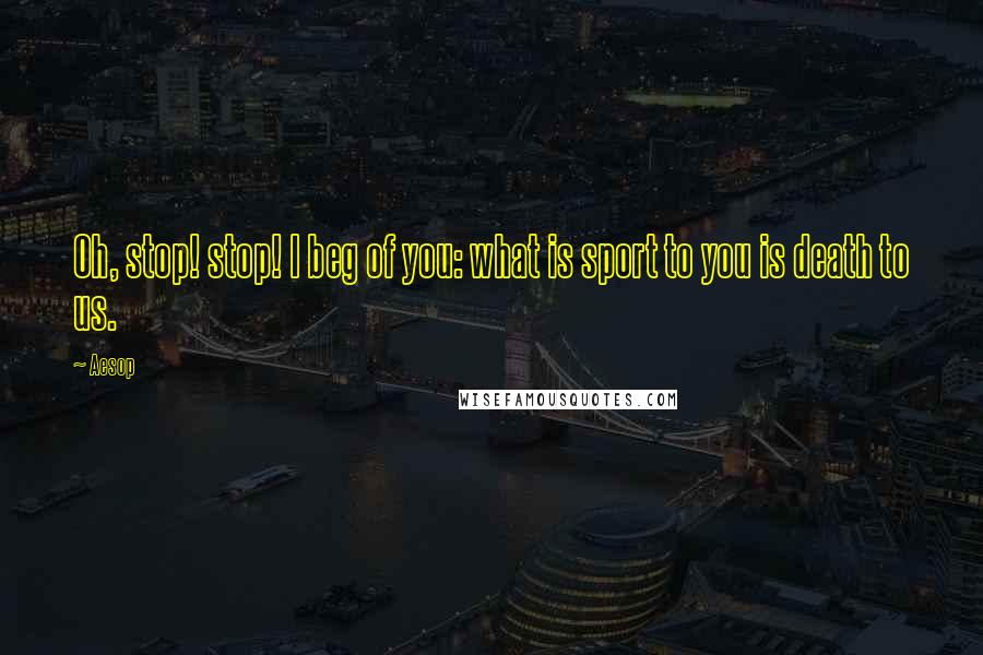 Aesop Quotes: Oh, stop! stop! I beg of you: what is sport to you is death to us.