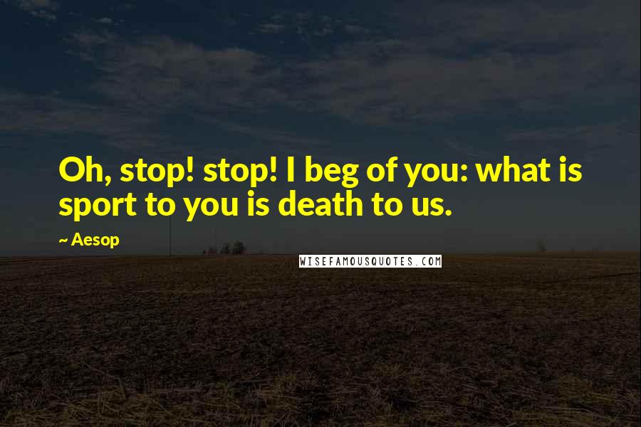 Aesop Quotes: Oh, stop! stop! I beg of you: what is sport to you is death to us.