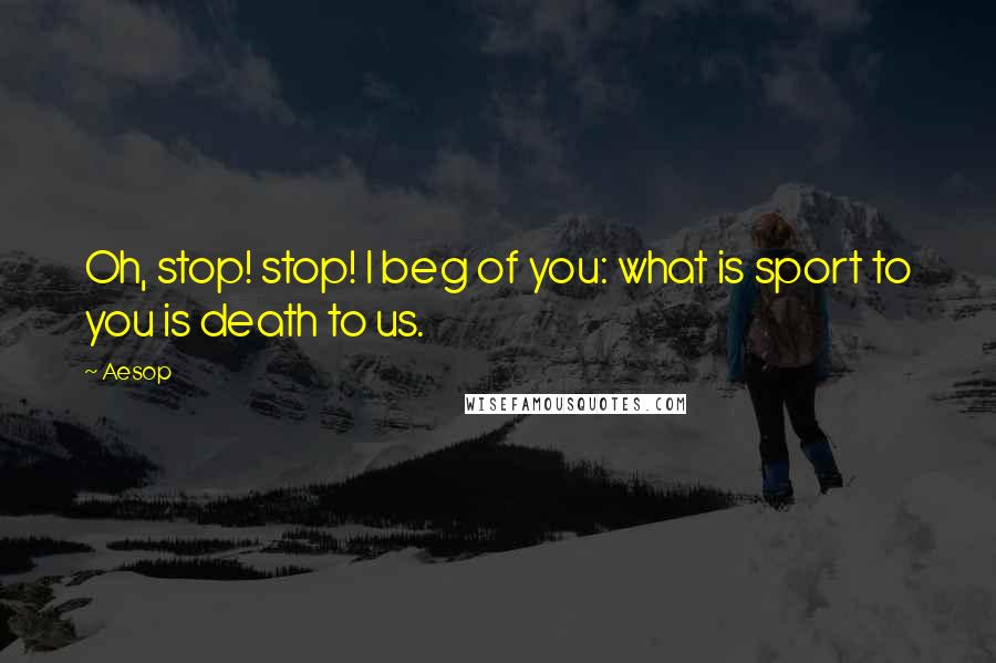 Aesop Quotes: Oh, stop! stop! I beg of you: what is sport to you is death to us.