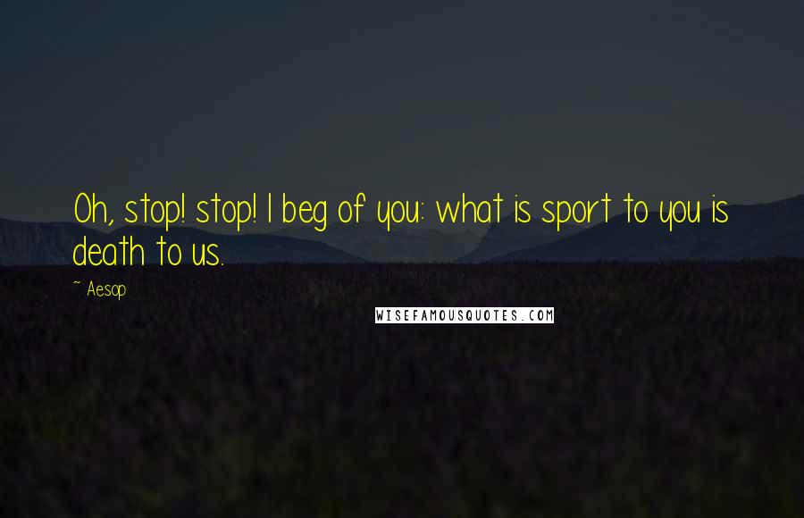 Aesop Quotes: Oh, stop! stop! I beg of you: what is sport to you is death to us.