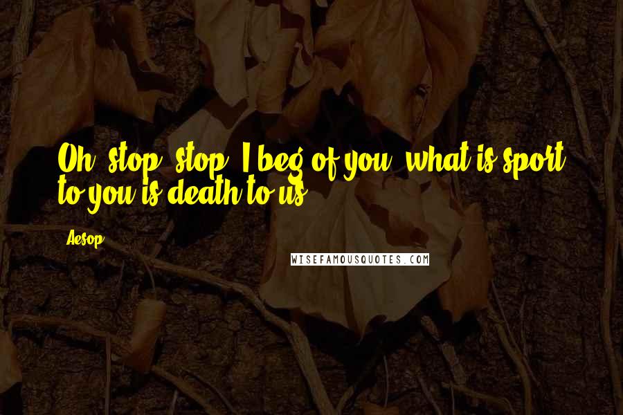 Aesop Quotes: Oh, stop! stop! I beg of you: what is sport to you is death to us.